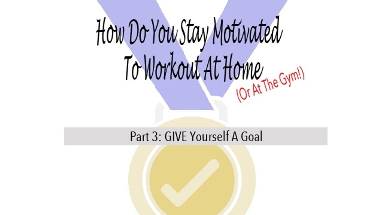 How To Stay Motivated To Workout Part 3: GIVE Yourself A Goal